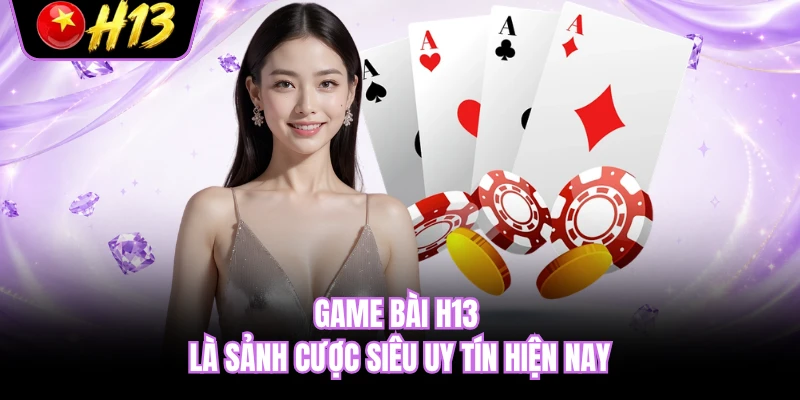 Game bài H13 là sảnh cược siêu uy tín hiện nay