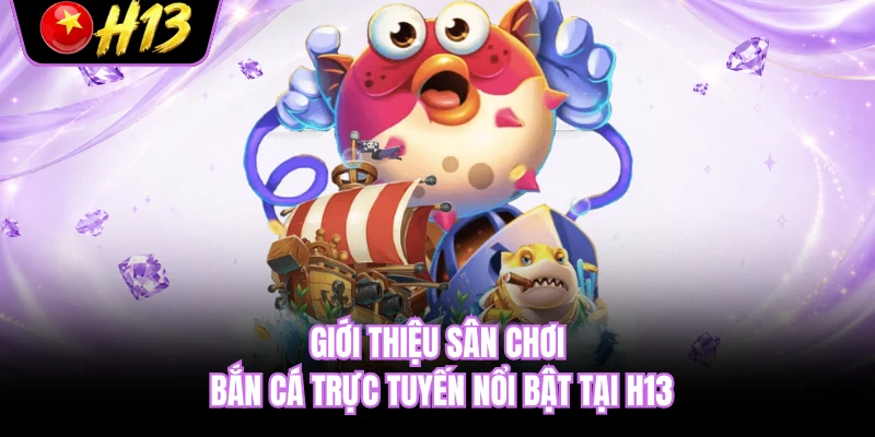 Giới thiệu sân chơi bắn cá trực tuyến nổi bật tại H13 